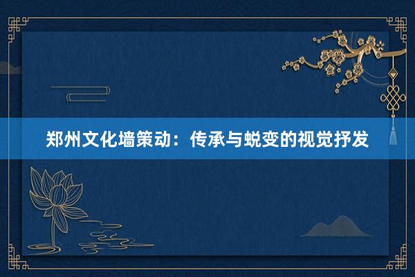 郑州文化墙策动：传承与蜕变的视觉抒发