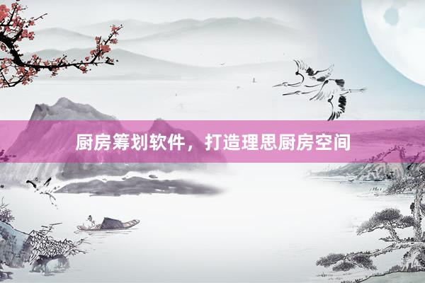 厨房筹划软件，打造理思厨房空间