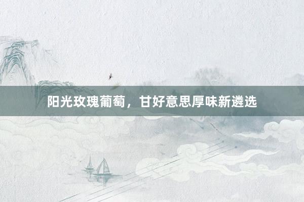 阳光玫瑰葡萄，甘好意思厚味新遴选