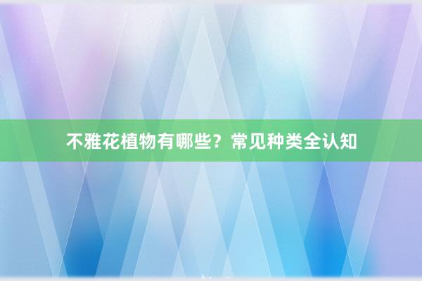 不雅花植物有哪些?常见种类全认知
