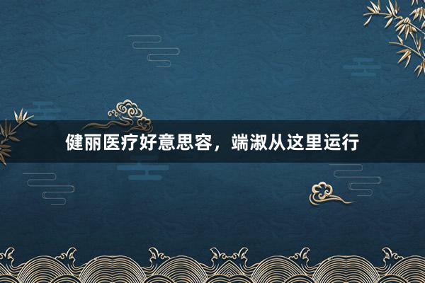 健丽医疗好意思容，端淑从这里运行