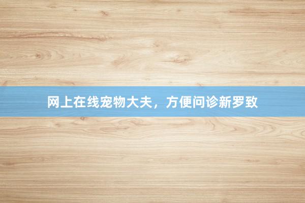 网上在线宠物大夫，方便问诊新罗致