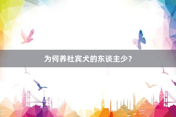 为何养杜宾犬的东谈主少？