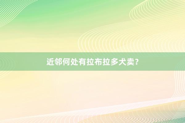 近邻何处有拉布拉多犬卖？