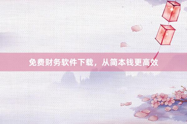 免费财务软件下载，从简本钱更高效