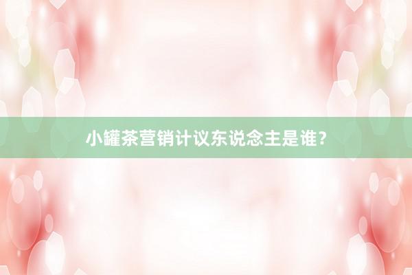 小罐茶营销计议东说念主是谁？